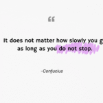 It does not matter how slowly you go as long as you do not stop.